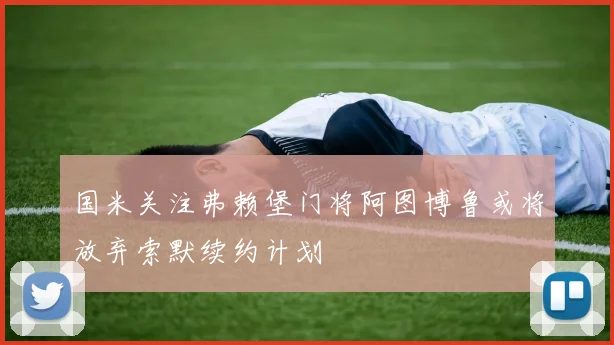 国米关注弗赖堡门将阿图博鲁或将放弃索默续约计划