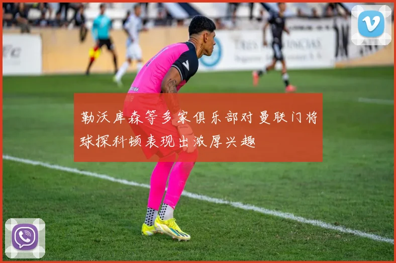 勒沃库森等多家俱乐部对曼联门将球探科顿表现出浓厚兴趣