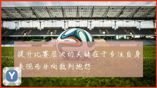 提升比赛层次的关键在于专注自身表现而非向裁判抱怨