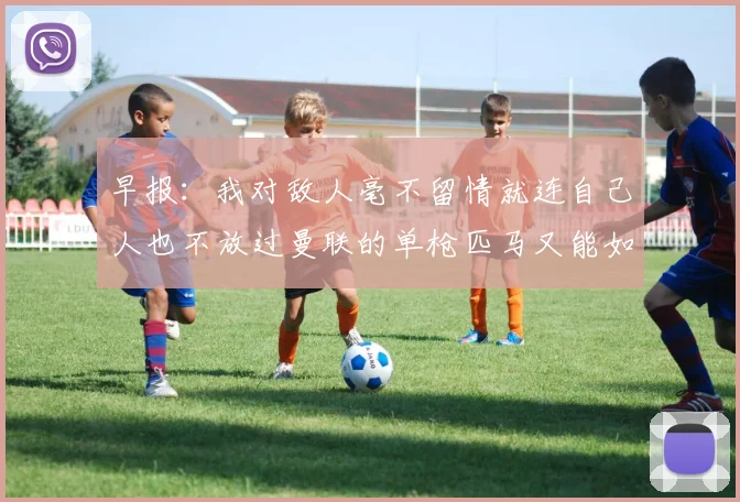 早报：我对敌人毫不留情就连自己人也不放过曼联的单枪匹马又能如何