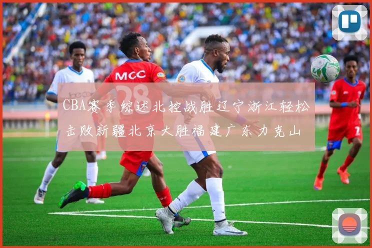 CBA赛季综述北控战胜辽宁浙江轻松击败新疆北京大胜福建广东力克山西
