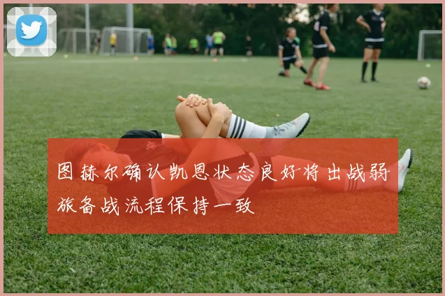 图赫尔确认凯恩状态良好将出战弱旅备战流程保持一致