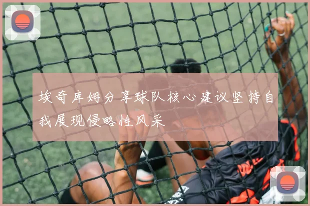 埃奇库姆分享球队核心建议坚持自我展现侵略性风采