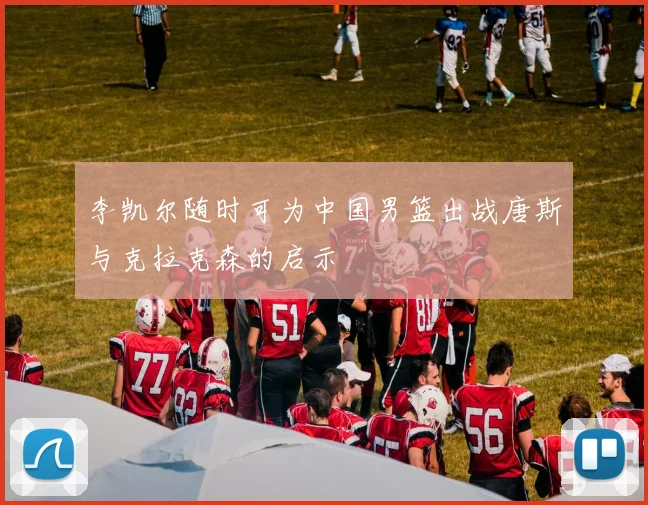 李凯尔随时可为中国男篮出战唐斯与克拉克森的启示