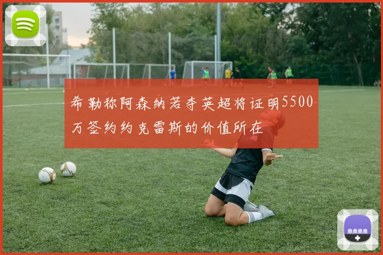 希勒称阿森纳若夺英超将证明5500万签约约克雷斯的价值所在