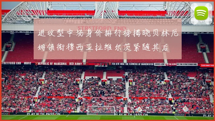 进攻型中场身价排行榜揭晓贝林厄姆领衔穆西亚拉维尔茨紧随其后