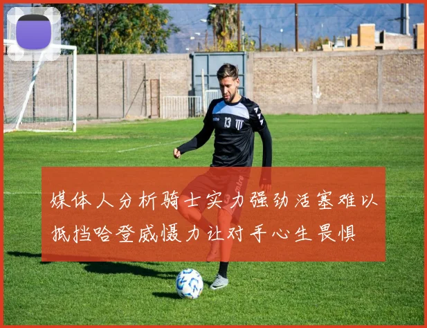 媒体人分析骑士实力强劲活塞难以抵挡哈登威慑力让对手心生畏惧