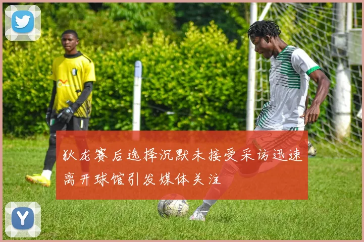 狄龙赛后选择沉默未接受采访迅速离开球馆引发媒体关注