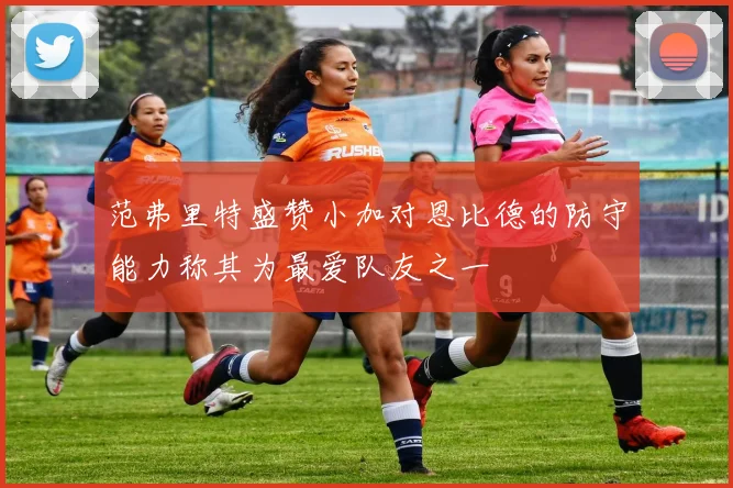 范弗里特盛赞小加对恩比德的防守能力称其为最爱队友之一