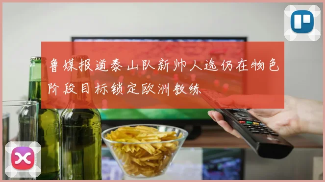 鲁媒报道泰山队新帅人选仍在物色阶段目标锁定欧洲教练
