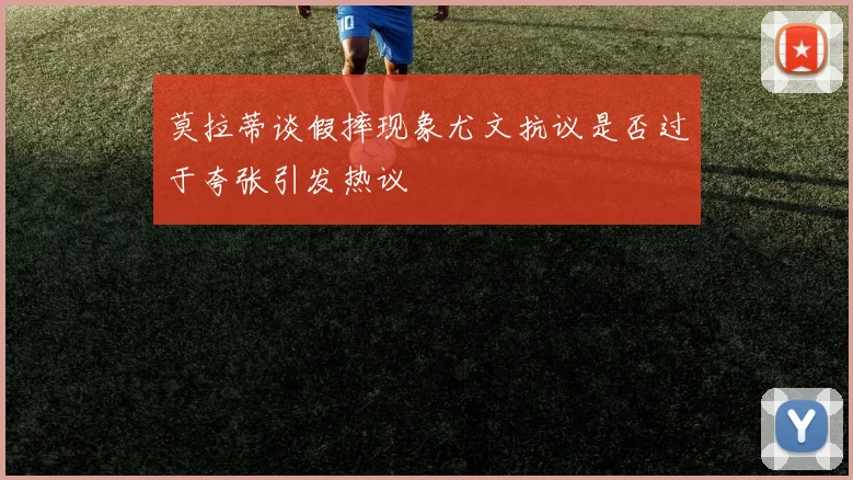 莫拉蒂谈假摔现象尤文抗议是否过于夸张引发热议
