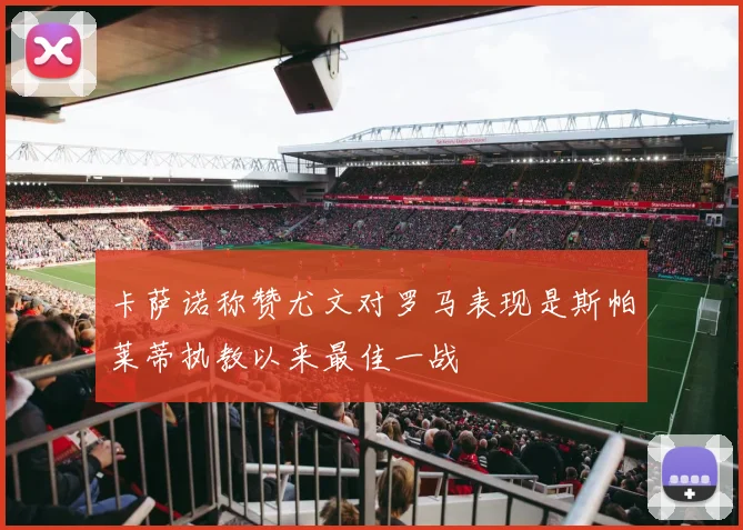 卡萨诺称赞尤文对罗马表现是斯帕莱蒂执教以来最佳一战