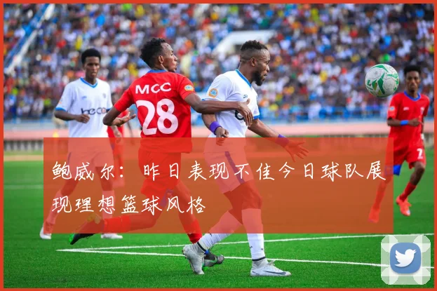 鲍威尔：昨日表现不佳今日球队展现理想篮球风格