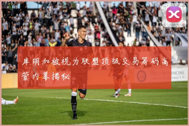 库明加被视为联盟顶级交易筹码高管内幕揭秘