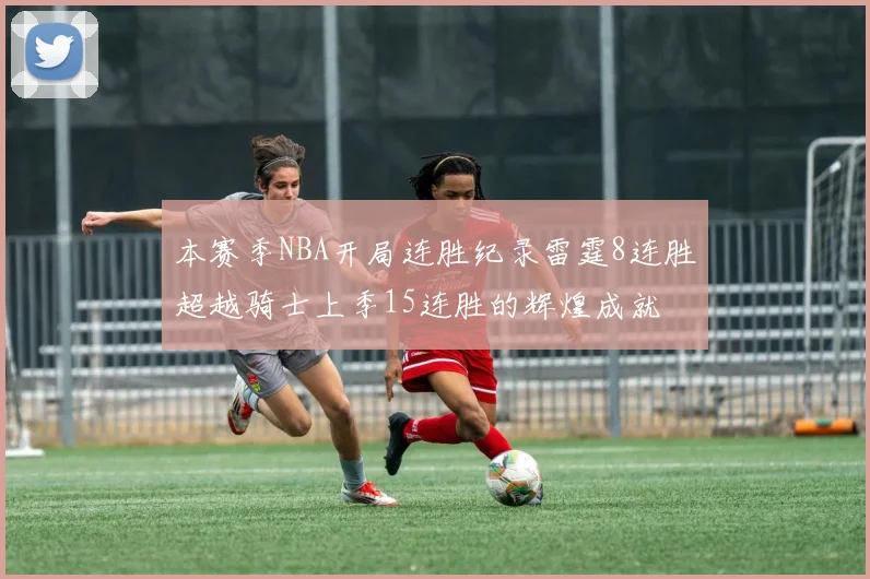 本赛季NBA开局连胜纪录雷霆8连胜超越骑士上季15连胜的辉煌成就