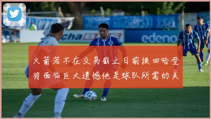 火箭若不在交易截止日前换回哈登将面临巨大遗憾他是球队所需的关键拼图