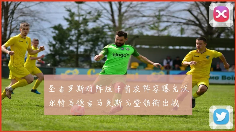 圣吉罗斯对阵纽卡首发阵容曝光沃尔特马德吉马良斯戈登领衔出战