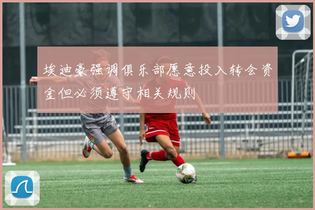 埃迪豪强调俱乐部愿意投入转会资金但必须遵守相关规则