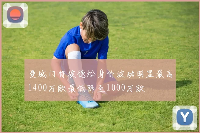 曼城门将埃德松身价波动明显最高1400万欧最低降至1000万欧