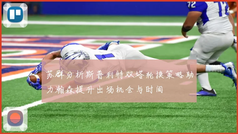 苏群分析斯普利特双塔轮换策略助力瀚森提升出场机会与时间
