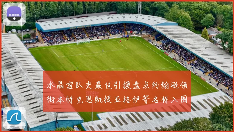 水晶宫队史最佳引援盘点约翰逊领衔本特克恩凯提亚格伊等名将入围