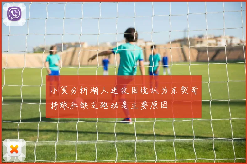 小莫分析湖人进攻困境认为东契奇持球和缺乏跑动是主要原因