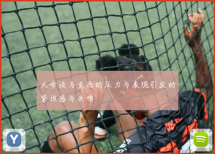 大帝谈马克西的压力与表现引发的紧迫感与共鸣