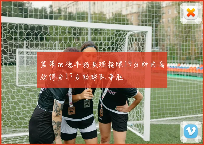 莱昂纳德半场表现抢眼19分钟内高效得分17分助球队争胜