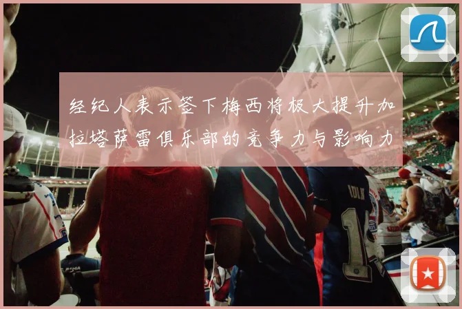 经纪人表示签下梅西将极大提升加拉塔萨雷俱乐部的竞争力与影响力