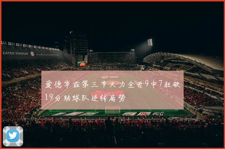 爱德华兹第三节火力全开9中7狂砍19分助球队逆转局势