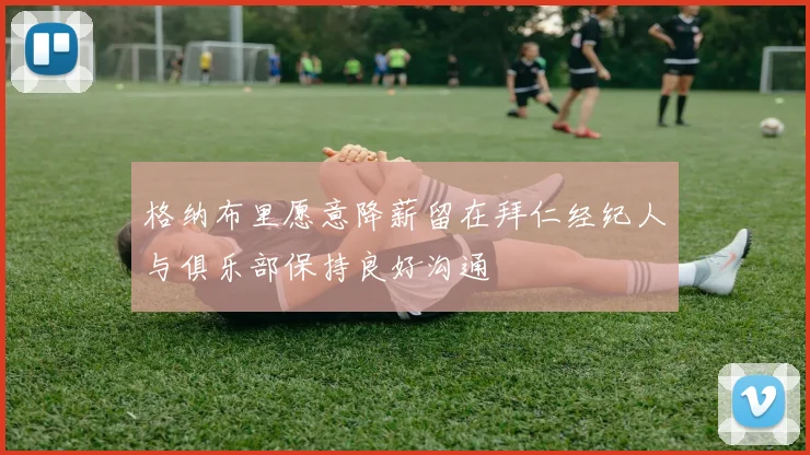 格纳布里愿意降薪留在拜仁经纪人与俱乐部保持良好沟通
