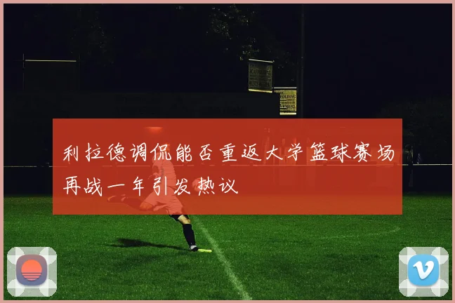 利拉德调侃能否重返大学篮球赛场再战一年引发热议