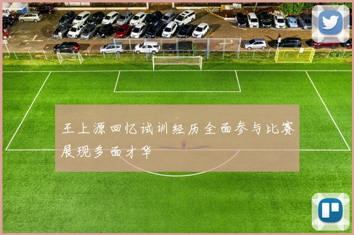 王上源回忆试训经历全面参与比赛展现多面才华