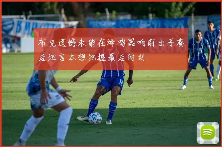 布克遗憾未能在蜂鸣器响前出手赛后坦言本想把握最后时刻