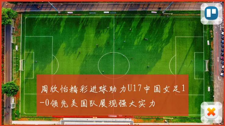 周欣怡精彩进球助力U17中国女足1-0领先美国队展现强大实力