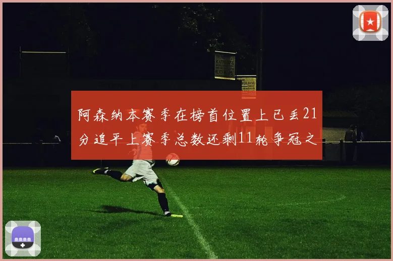 阿森纳本赛季在榜首位置上已丢21分追平上赛季总数还剩11轮争冠之路艰难