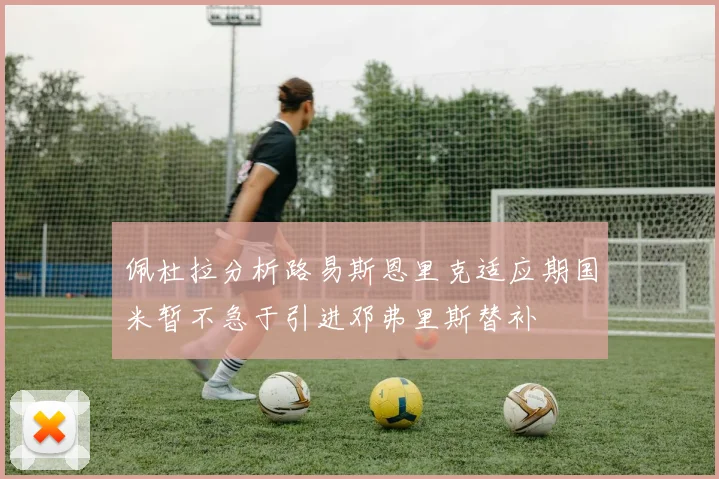 佩杜拉分析路易斯恩里克适应期国米暂不急于引进邓弗里斯替补