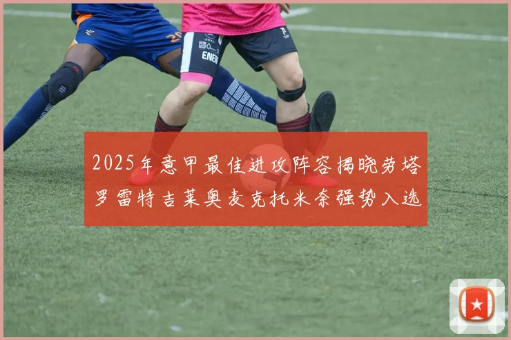 2025年意甲最佳进攻阵容揭晓劳塔罗雷特吉莱奥麦克托米奈强势入选