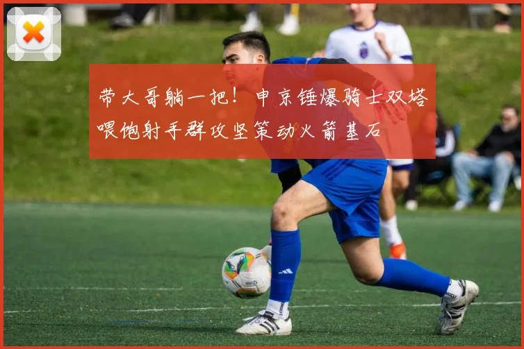 带大哥躺一把！申京锤爆骑士双塔喂饱射手群攻坚策动火箭基石