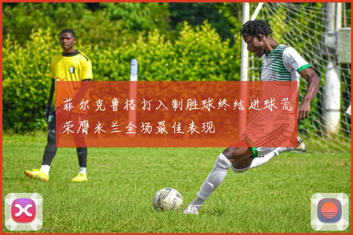 菲尔克鲁格打入制胜球终结进球荒荣膺米兰全场最佳表现