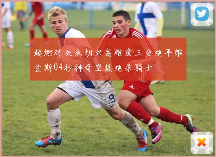 超燃对决米切尔高难度三分绝平维金斯04秒神奇空接绝杀骑士