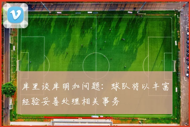 库里谈库明加问题:球队将以丰富经验妥善处理相关事务