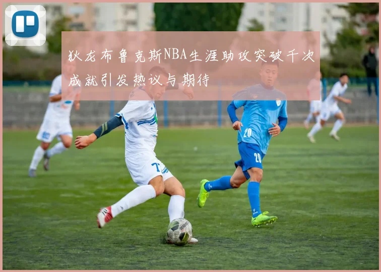 狄龙布鲁克斯NBA生涯助攻突破千次成就引发热议与期待