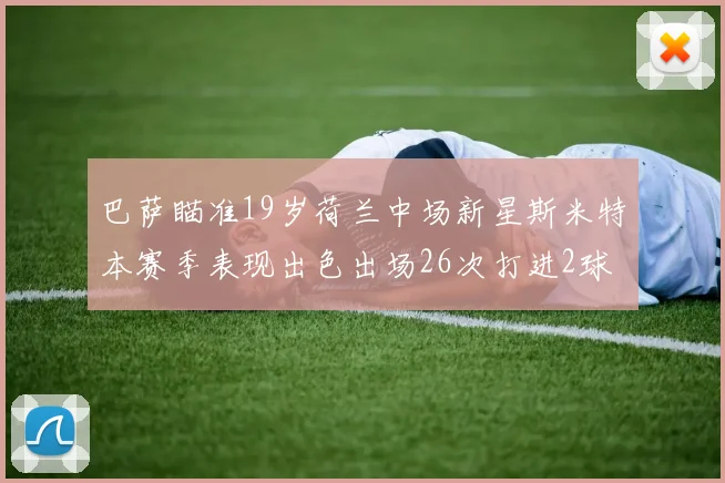 巴萨瞄准19岁荷兰中场新星斯米特本赛季表现出色出场26次打进2球