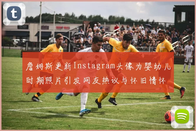 詹姆斯更新Instagram头像为婴幼儿时期照片引发网友热议与怀旧情怀