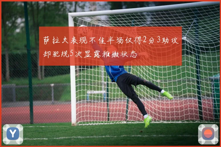 萨拉夫表现不佳半场仅得2分3助攻却犯规5次显露稚嫩状态