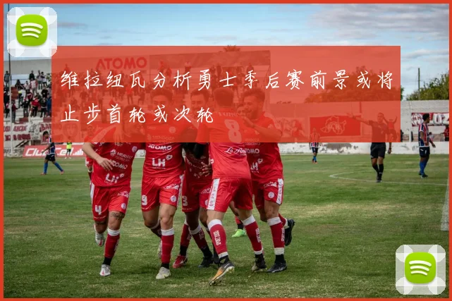 维拉纽瓦分析勇士季后赛前景或将止步首轮或次轮