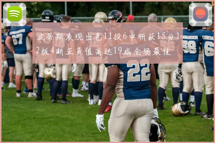波蒂斯表现出色11投6中斩获15分12板4断正负值高达19成全场最佳