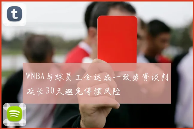 WNBA与球员工会达成一致劳资谈判延长30天避免停摆风险