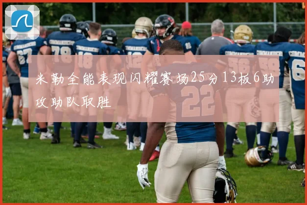 米勒全能表现闪耀赛场25分13板6助攻助队取胜